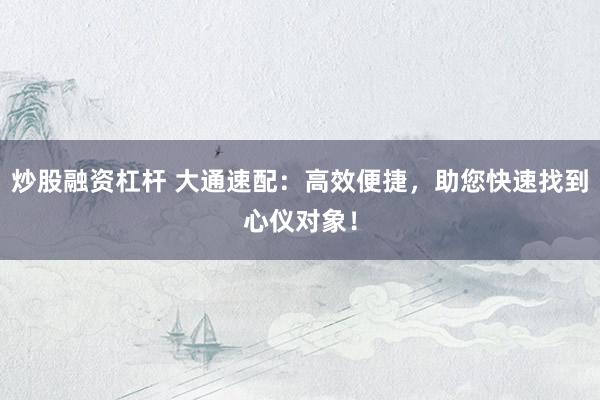 炒股融资杠杆 大通速配：高效便捷，助您快速找到心仪对象！