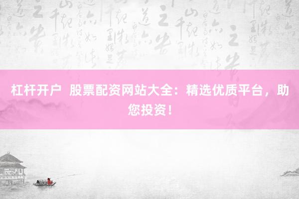 杠杆开户  股票配资网站大全：精选优质平台，助您投资！