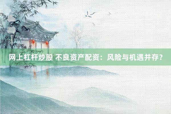 网上杠杆炒股 不良资产配资：风险与机遇并存？