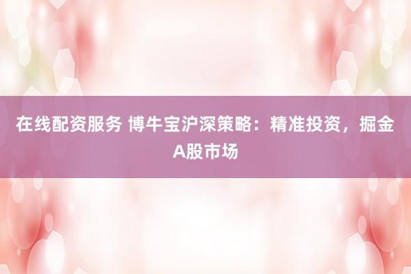 在线配资服务 博牛宝沪深策略：精准投资，掘金A股市场
