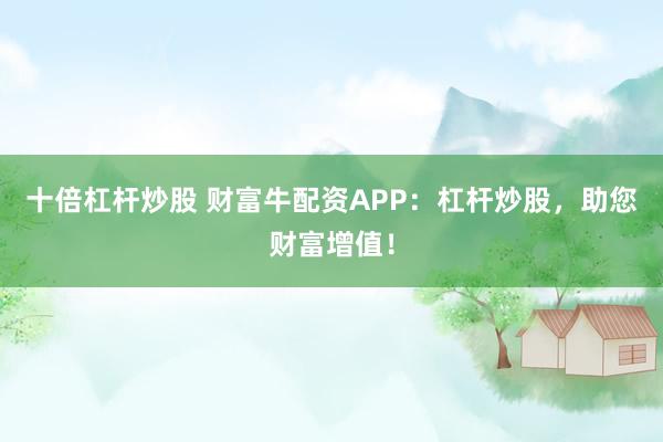 十倍杠杆炒股 财富牛配资APP：杠杆炒股，助您财富增值！