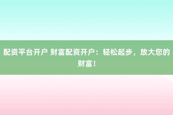 配资平台开户 财富配资开户：轻松起步，放大您的财富！