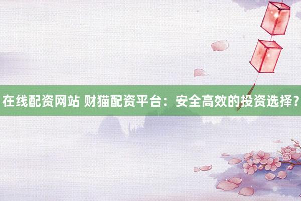 在线配资网站 财猫配资平台：安全高效的投资选择？