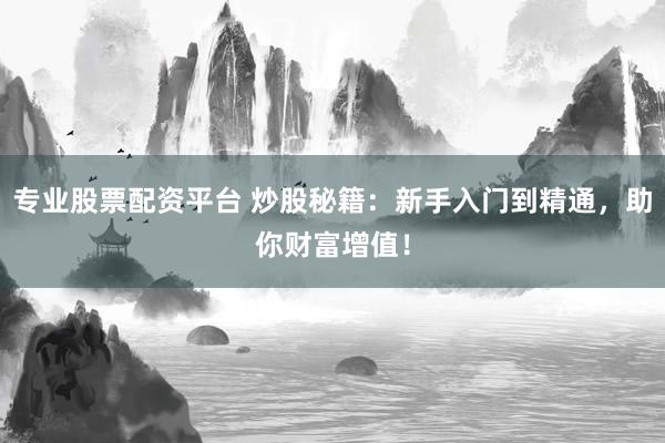 专业股票配资平台 炒股秘籍：新手入门到精通，助你财富增值！