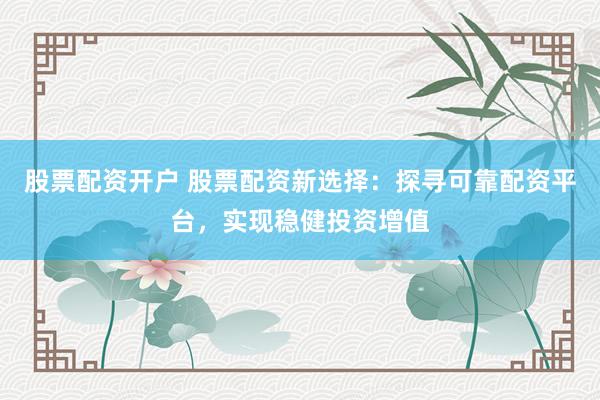 股票配资开户 股票配资新选择：探寻可靠配资平台，实现稳健投资增值