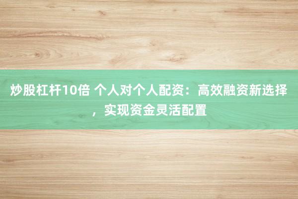 炒股杠杆10倍 个人对个人配资：高效融资新选择，实现资金灵活配置