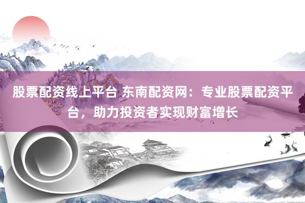 股票配资线上平台 东南配资网：专业股票配资平台，助力投资者实现财富增长