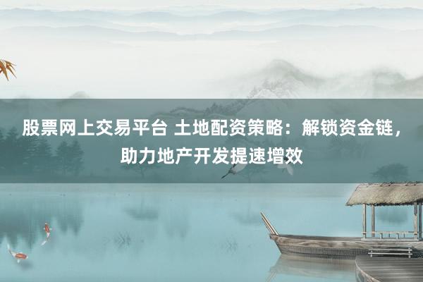 股票网上交易平台 土地配资策略：解锁资金链，助力地产开发提速增效