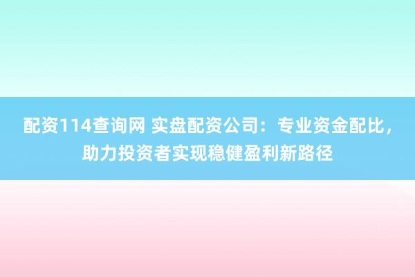 配资114查询网 实盘配资公司：专业资金配比，助力投资者实现稳健盈利新路径