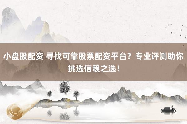 小盘股配资 寻找可靠股票配资平台？专业评测助你挑选信赖之选！