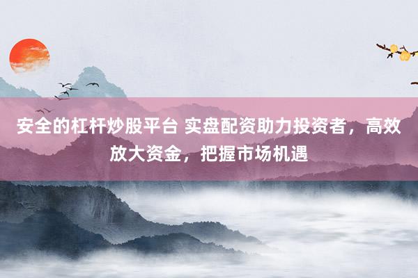 安全的杠杆炒股平台 实盘配资助力投资者，高效放大资金，把握市场机遇