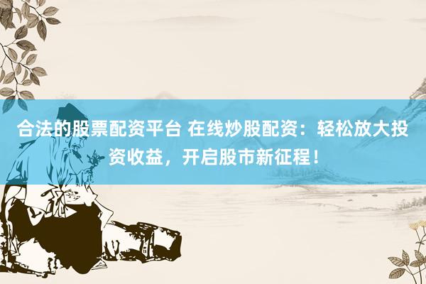 合法的股票配资平台 在线炒股配资：轻松放大投资收益，开启股市新征程！