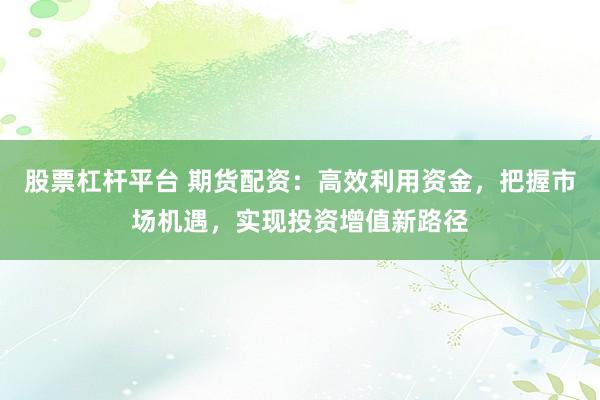 股票杠杆平台 期货配资：高效利用资金，把握市场机遇，实现投资增值新路径