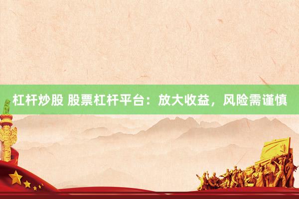 杠杆炒股 股票杠杆平台：放大收益，风险需谨慎