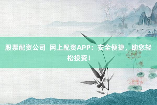 股票配资公司  网上配资APP：安全便捷，助您轻松投资！
