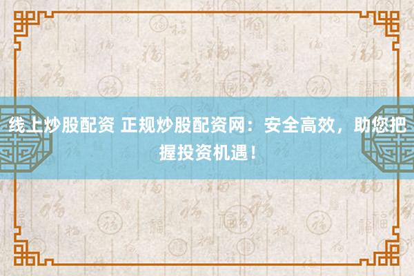 线上炒股配资 正规炒股配资网：安全高效，助您把握投资机遇！