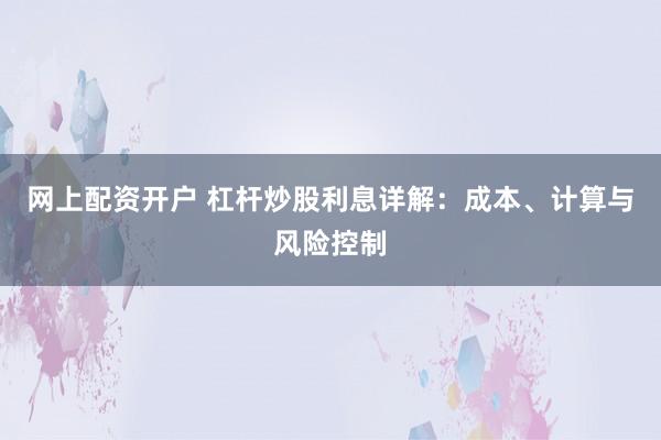 网上配资开户 杠杆炒股利息详解：成本、计算与风险控制