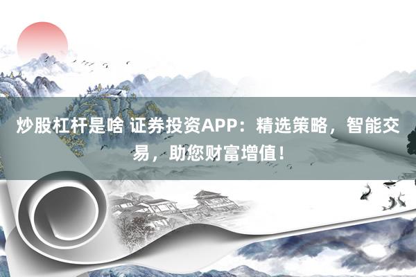 炒股杠杆是啥 证券投资APP：精选策略，智能交易，助您财富增值！