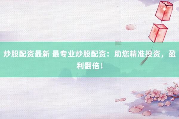 炒股配资最新 最专业炒股配资：助您精准投资，盈利翻倍！