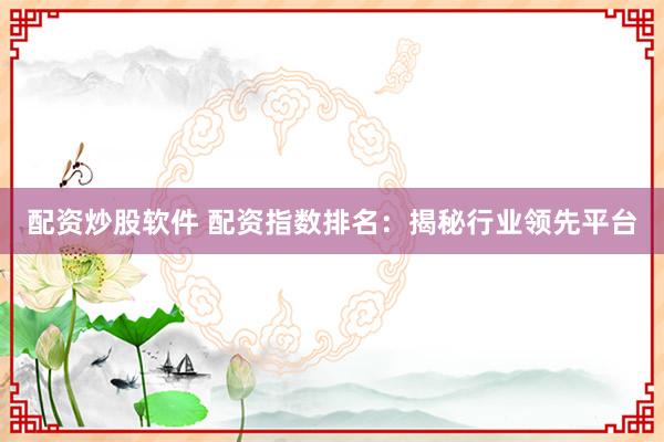 配资炒股软件 配资指数排名：揭秘行业领先平台