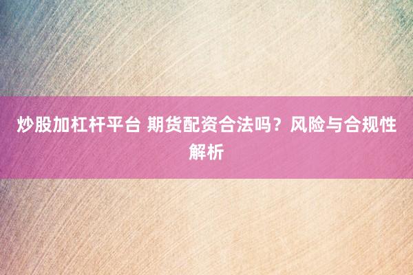 炒股加杠杆平台 期货配资合法吗？风险与合规性解析