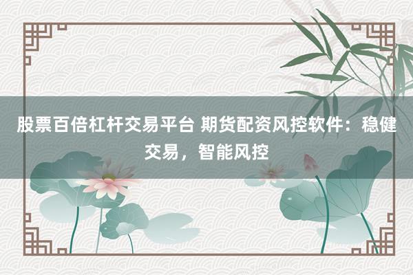 股票百倍杠杆交易平台 期货配资风控软件：稳健交易，智能风控