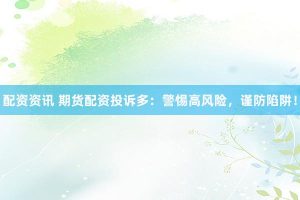 配资资讯 期货配资投诉多：警惕高风险，谨防陷阱！