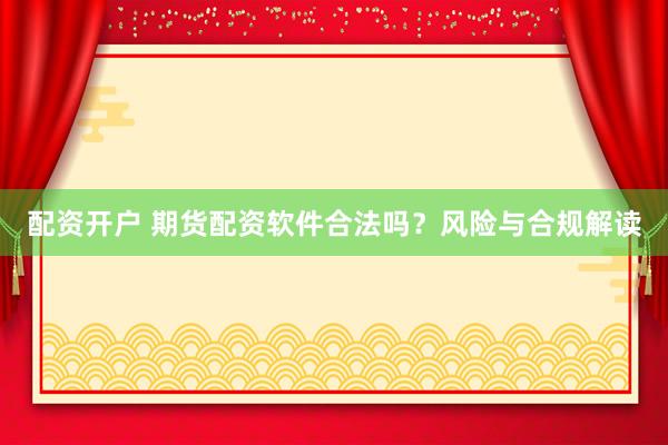 配资开户 期货配资软件合法吗？风险与合规解读