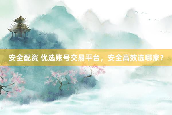 安全配资 优选账号交易平台，安全高效选哪家？
