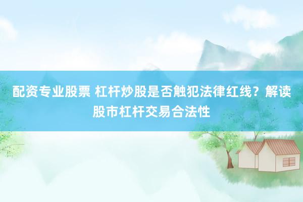 配资专业股票 杠杆炒股是否触犯法律红线？解读股市杠杆交易合法性