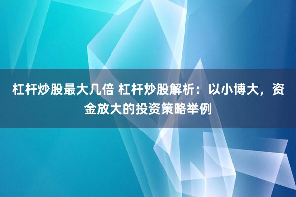 杠杆炒股最大几倍 杠杆炒股解析：以小博大，资金放大的投资策略举例