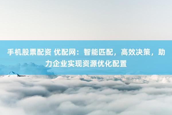 手机股票配资 优配网：智能匹配，高效决策，助力企业实现资源优化配置