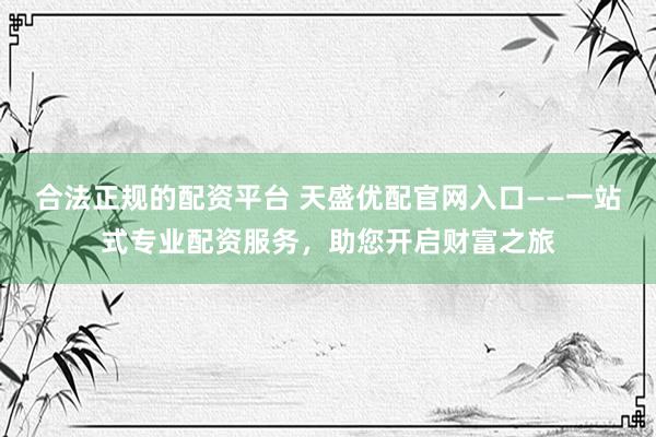 合法正规的配资平台 天盛优配官网入口——一站式专业配资服务，助您开启财富之旅