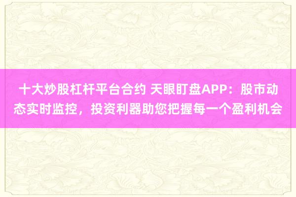 十大炒股杠杆平台合约 天眼盯盘APP：股市动态实时监控，投资利器助您把握每一个盈利机会