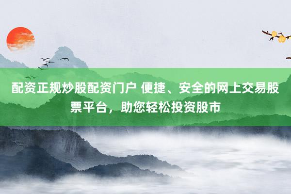 配资正规炒股配资门户 便捷、安全的网上交易股票平台，助您轻松投资股市