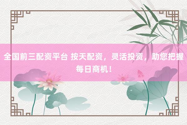 全国前三配资平台 按天配资，灵活投资，助您把握每日商机！