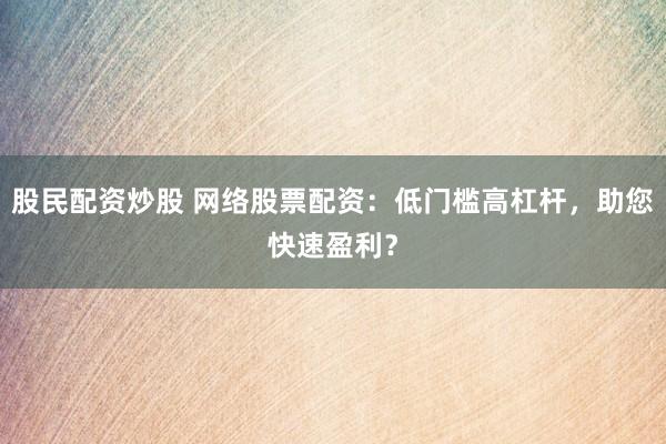 股民配资炒股 网络股票配资：低门槛高杠杆，助您快速盈利？