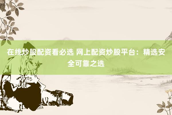 在线炒股配资看必选 网上配资炒股平台：精选安全可靠之选