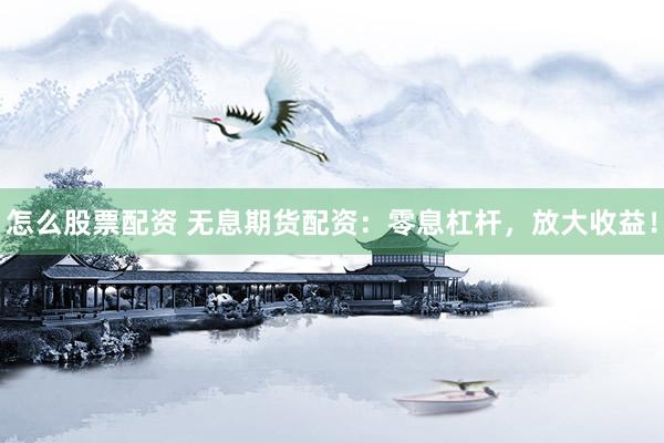 怎么股票配资 无息期货配资：零息杠杆，放大收益！
