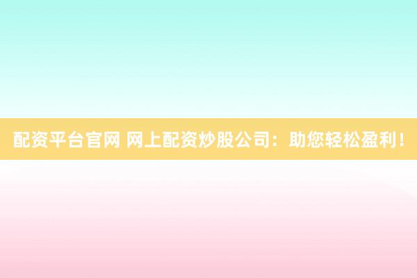 配资平台官网 网上配资炒股公司：助您轻松盈利！