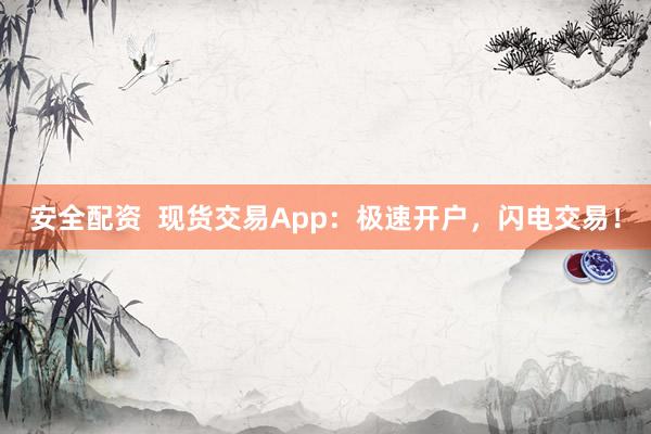 安全配资  现货交易App：极速开户，闪电交易！