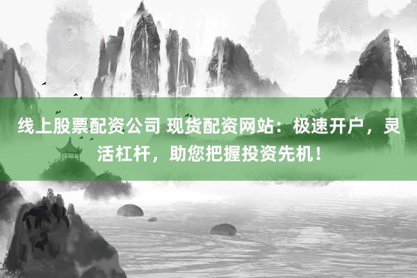 线上股票配资公司 现货配资网站：极速开户，灵活杠杆，助您把握投资先机！
