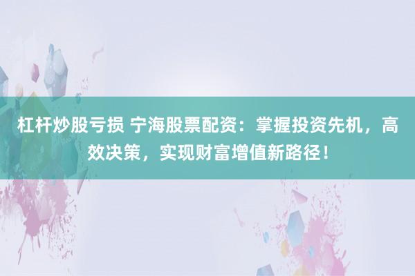 杠杆炒股亏损 宁海股票配资：掌握投资先机，高效决策，实现财富增值新路径！