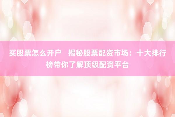 买股票怎么开户   揭秘股票配资市场：十大排行榜带你了解顶级配资平台