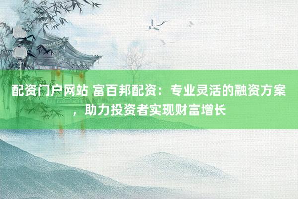 配资门户网站 富百邦配资：专业灵活的融资方案，助力投资者实现财富增长