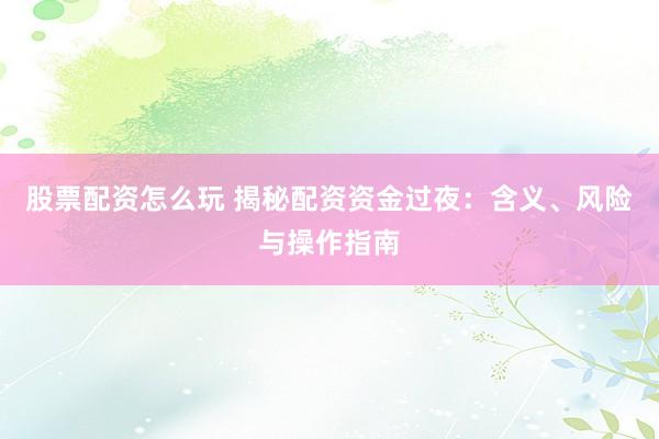 股票配资怎么玩 揭秘配资资金过夜：含义、风险与操作指南