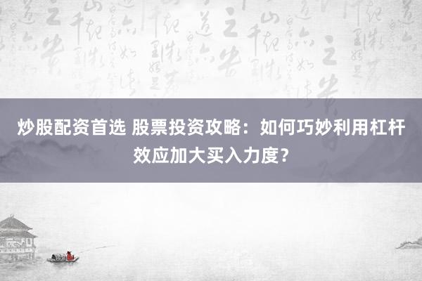 炒股配资首选 股票投资攻略：如何巧妙利用杠杆效应加大买入力度？
