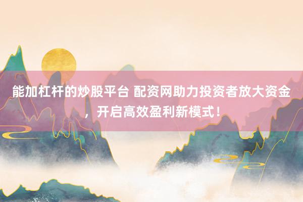 能加杠杆的炒股平台 配资网助力投资者放大资金，开启高效盈利新模式！