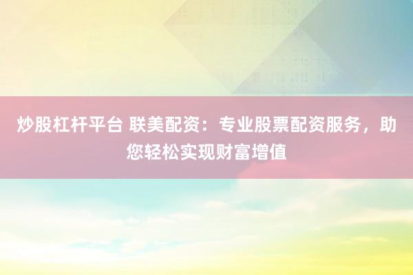 炒股杠杆平台 联美配资：专业股票配资服务，助您轻松实现财富增值