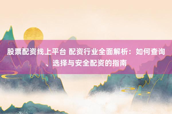 股票配资线上平台 配资行业全面解析：如何查询、选择与安全配资的指南